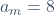 a_m=8